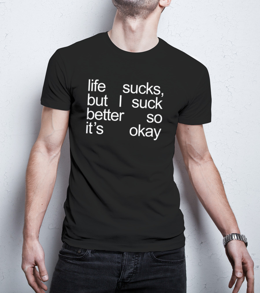 Life Sucks But I Suck Better So It’s Okay T-Shirt