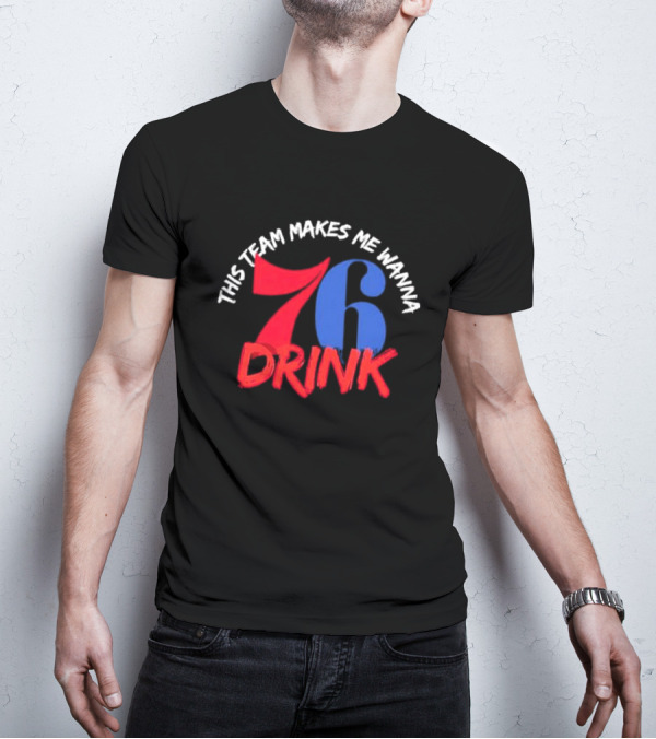 Philadelphia 76ers This Team Makes Me Wanna Drink 76 Drink T-Shirt