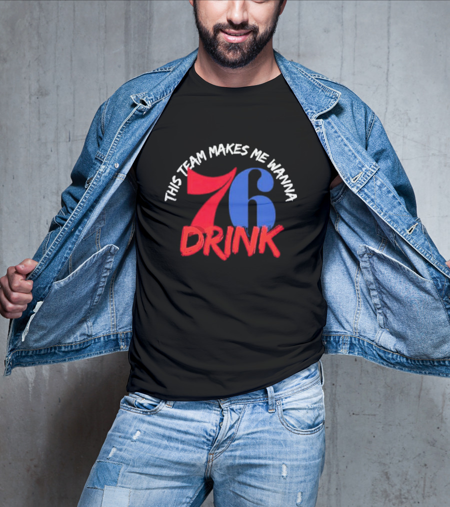 Philadelphia 76ers This Team Makes Me Wanna Drink 76 Drink T-Shirt