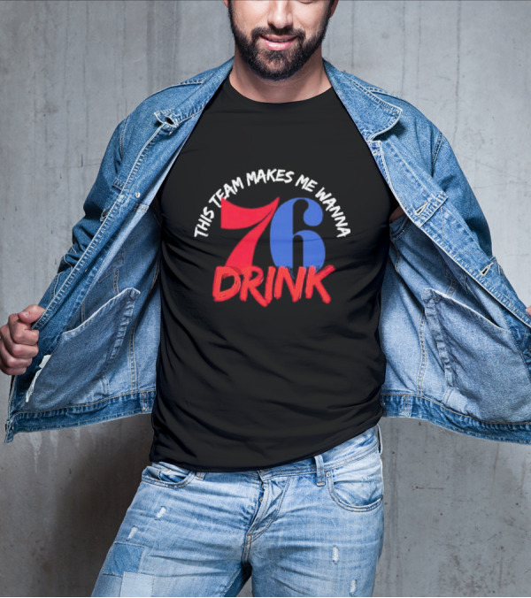 Philadelphia 76ers This Team Makes Me Wanna Drink 76 Drink T-Shirt