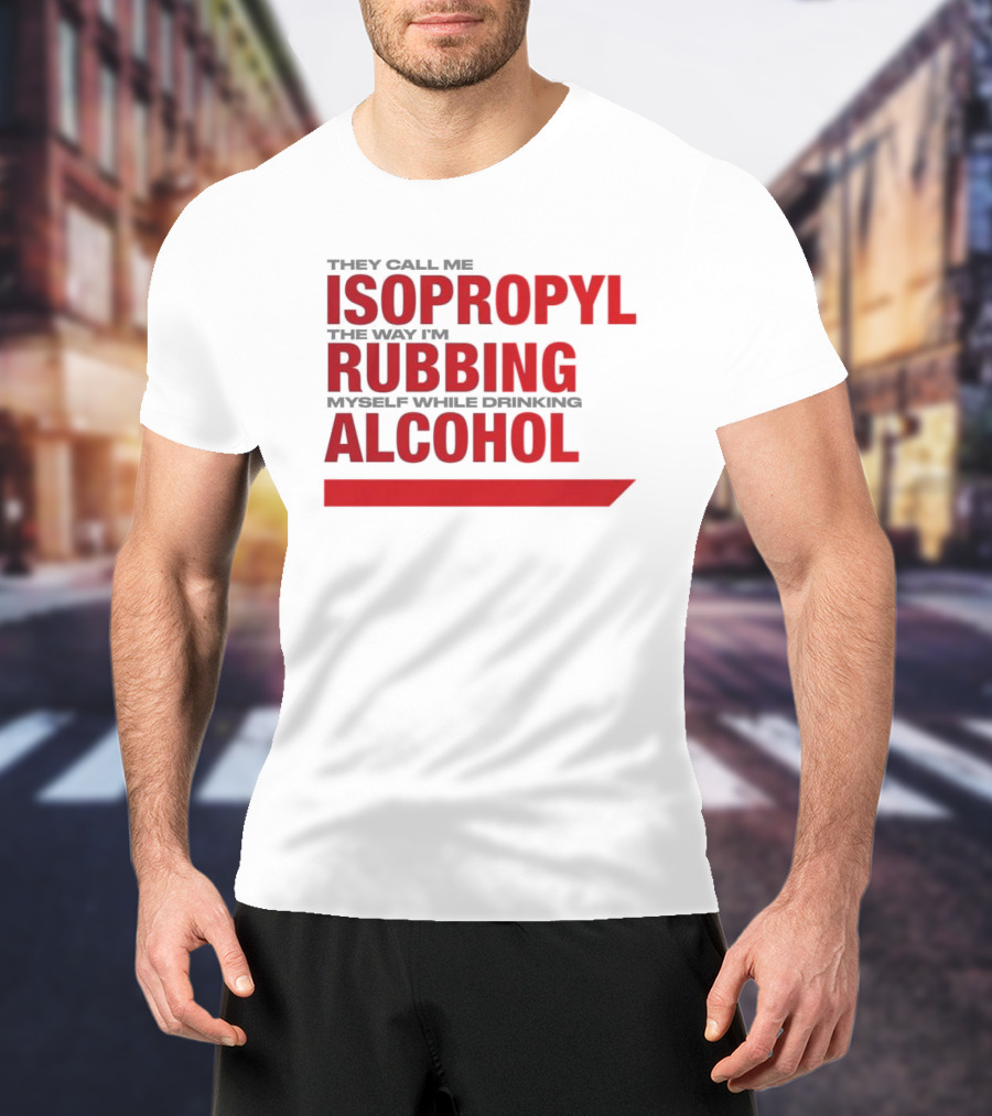 They Call Me Isopropyl The Way I'm Rubbing Myself While Drinking Alcohol T-Shirt