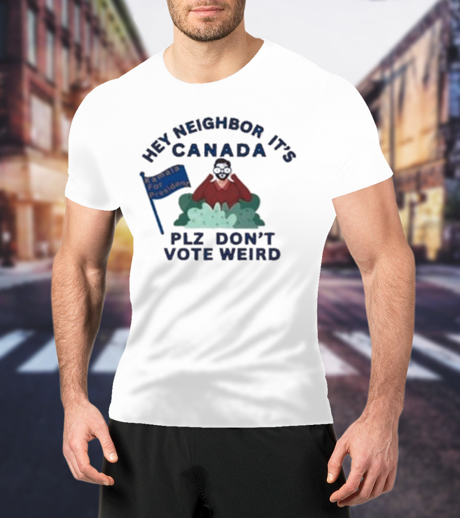 Hey Neighbor It’s Canada Plz Don’t Vote Weird For President T-Shirt