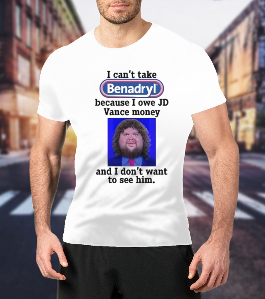 Benadryl I Can't Take Benadryl Because I Owe Jd Vance Money T-Shirt