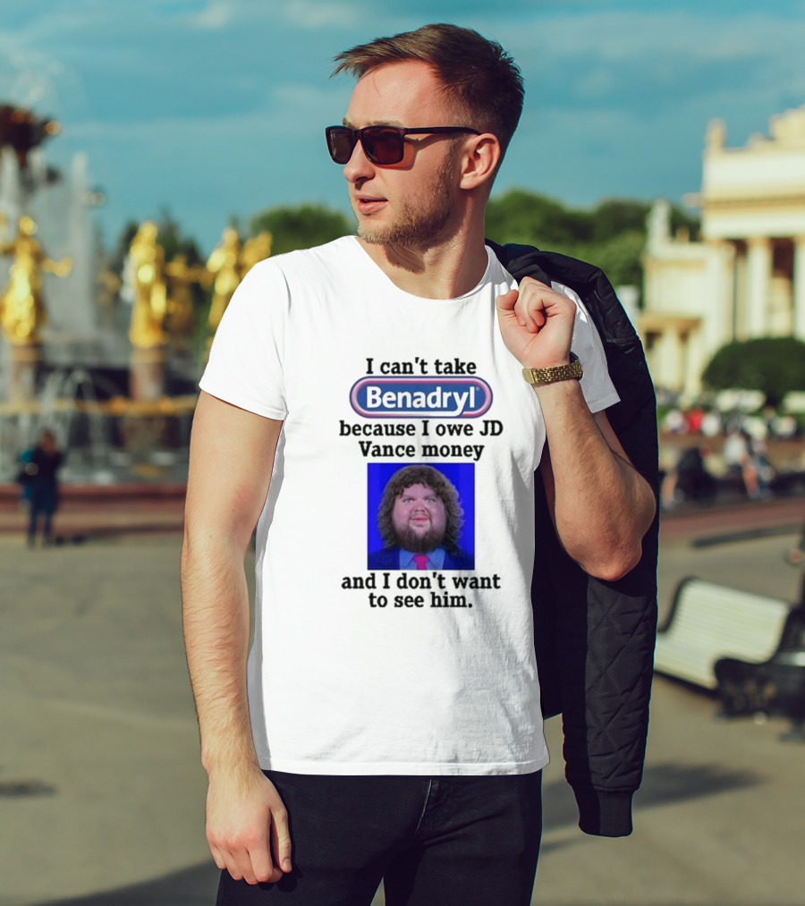 Benadryl I Can't Take Benadryl Because I Owe Jd Vance Money T-Shirt