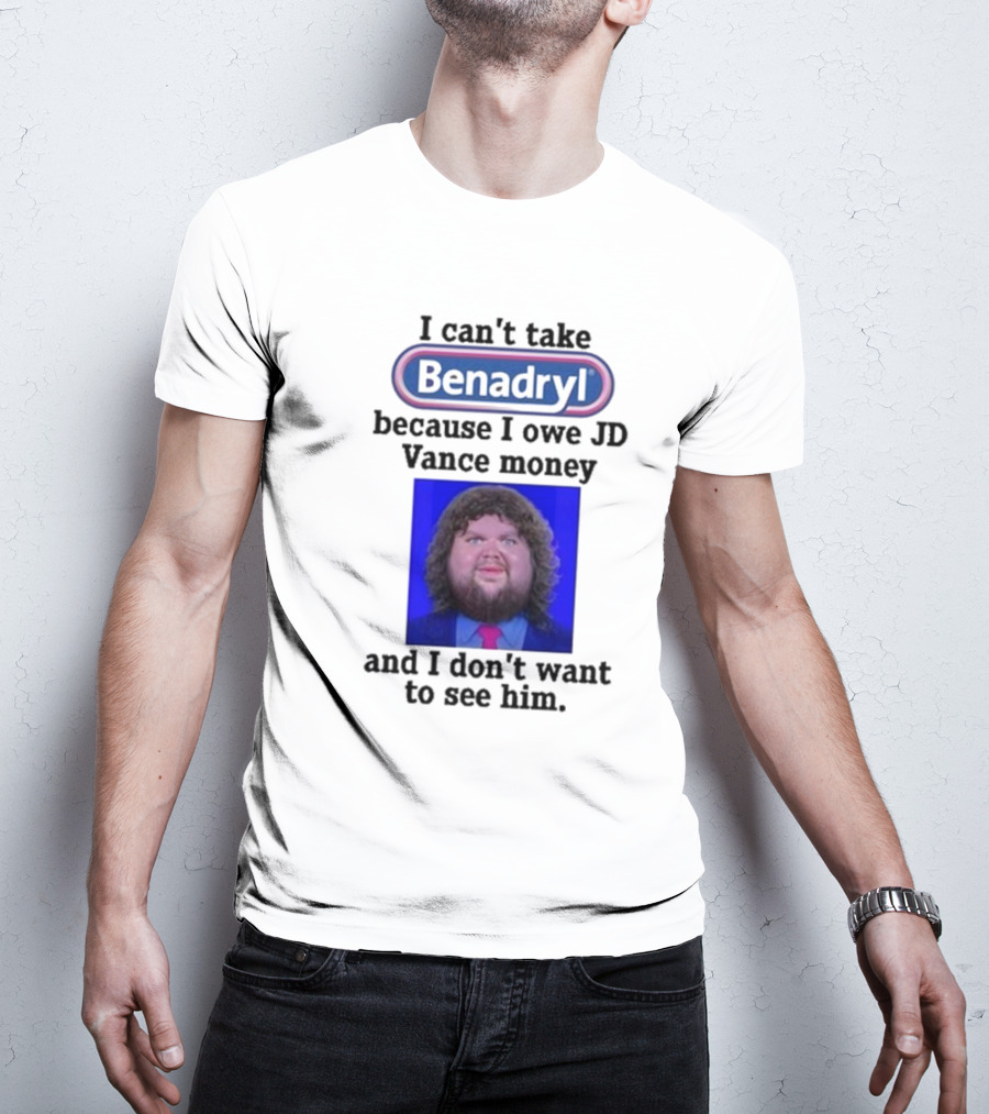 Benadryl I Can't Take Benadryl Because I Owe Jd Vance Money T-Shirt