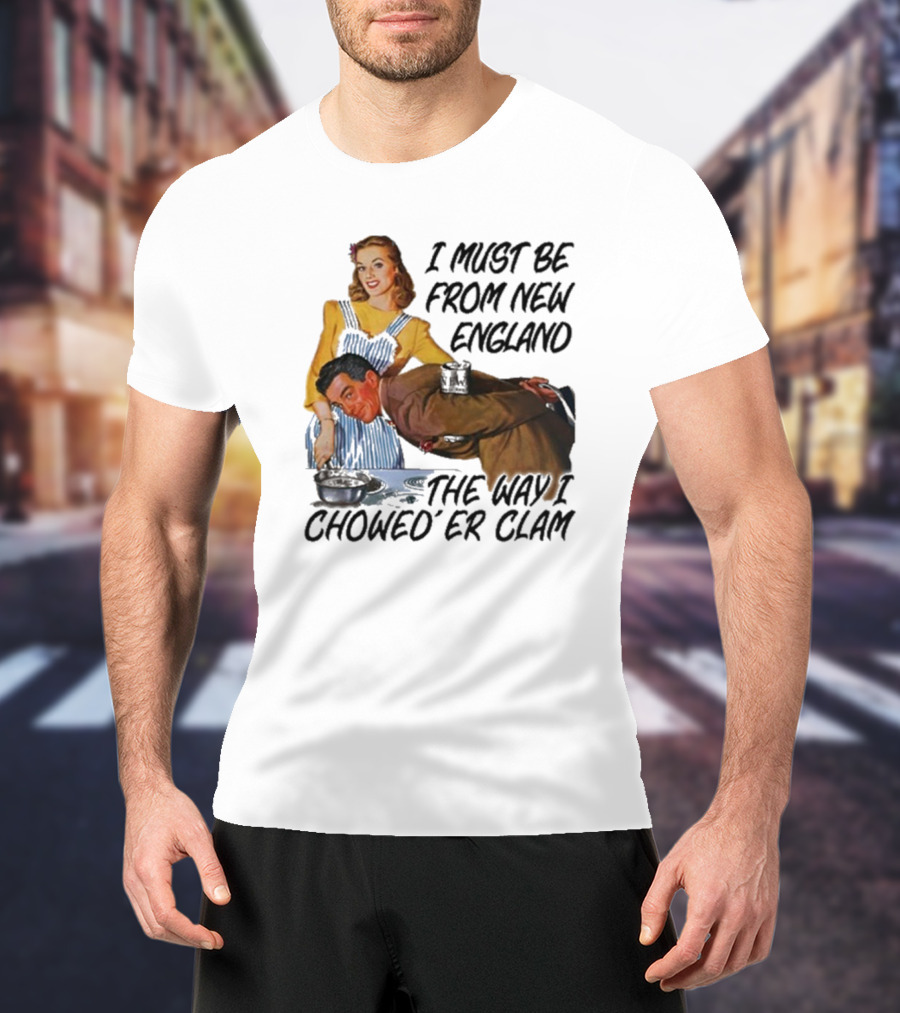 I Must Be From New England The Way I Chowed’er Clam Retro Cooking Scene T-Shirt