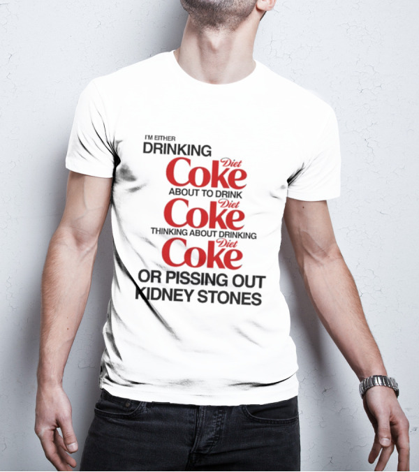 I’m Either Drinking Diet Coke About To Drink Thinking About Drinking Or Pissing Out Kidney Stones T-Shirt