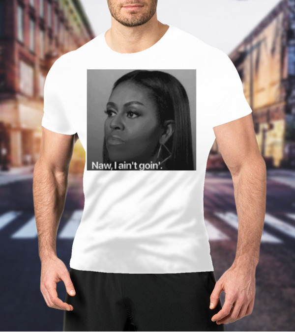 Michelle Obama Naw I Ain’t Goin’ Statement T-Shirt