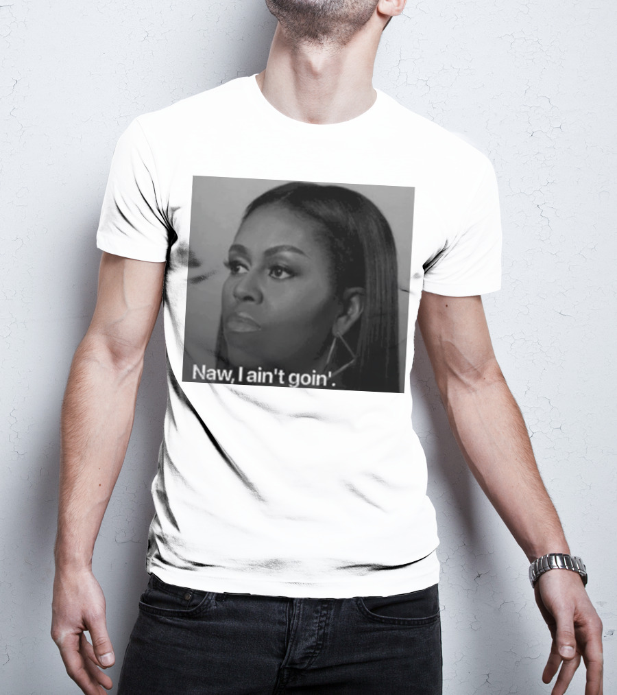 Michelle Obama Naw I Ain’t Goin’ Statement T-Shirt