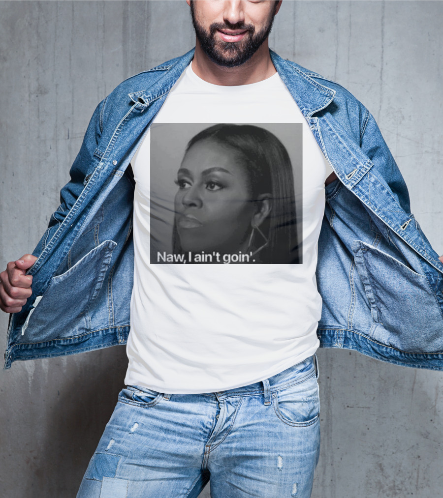 Michelle Obama Naw I Ain’t Goin’ Statement T-Shirt