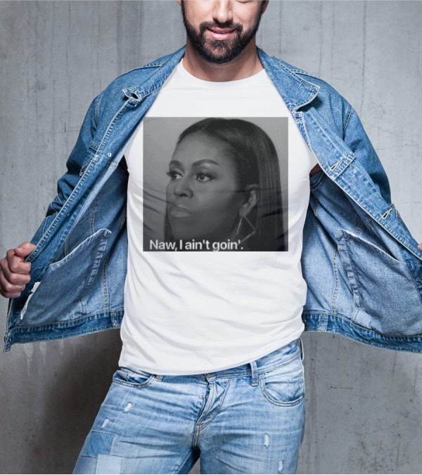 Michelle Obama Naw I Ain’t Goin’ Statement T-Shirt