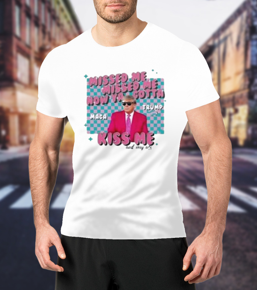 Missed Me Missed Me Now Ya Gotta Trump MAGA Kiss Me And My Ass T-Shirt