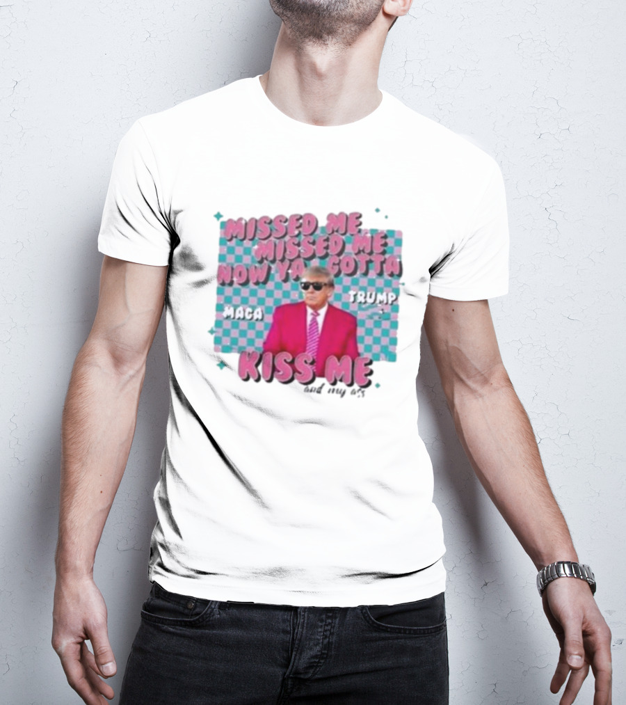 Missed Me Missed Me Now Ya Gotta Trump MAGA Kiss Me And My Ass T-Shirt