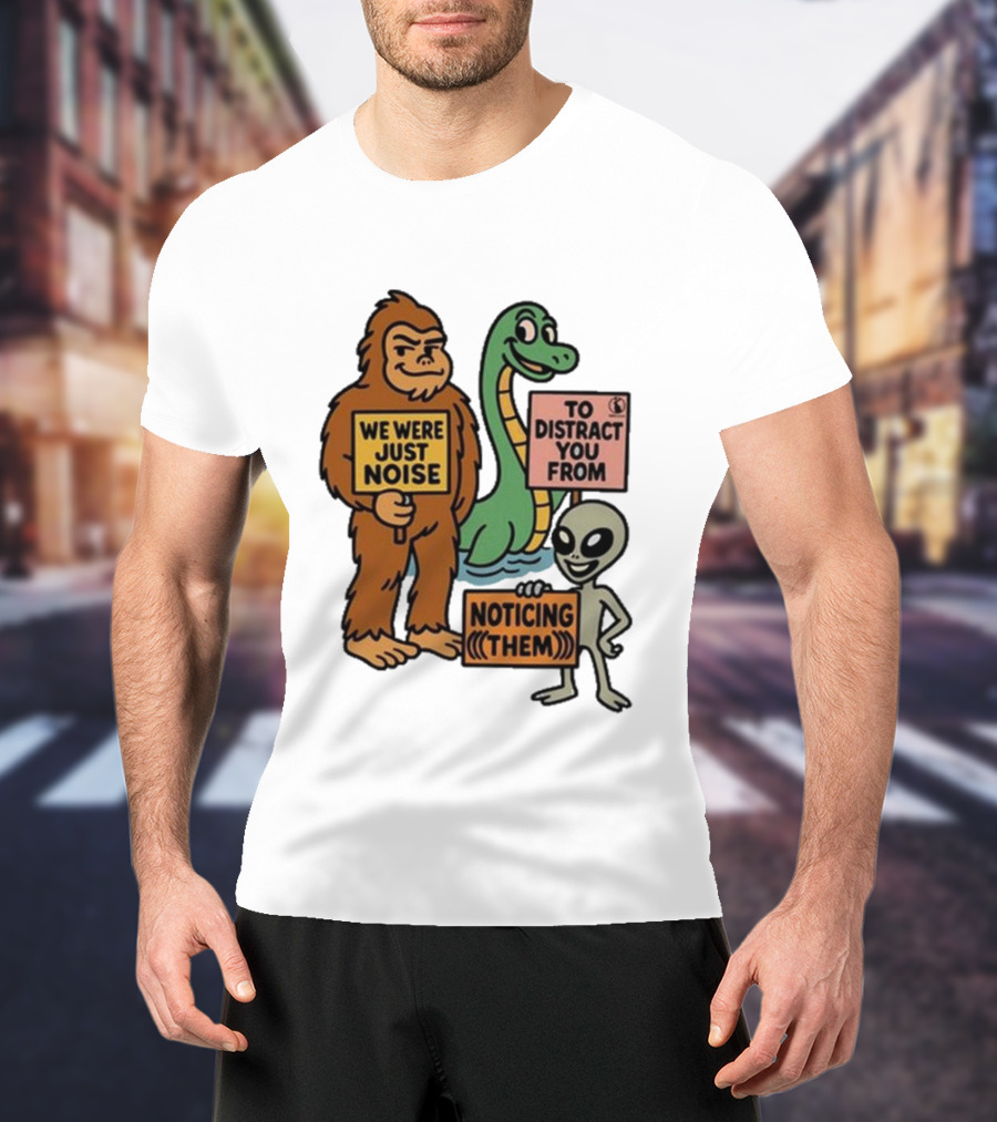 Bigfoot Loch Ness Monster Alien We Were Just Noise To Distract You From Noticing Them T-Shirt