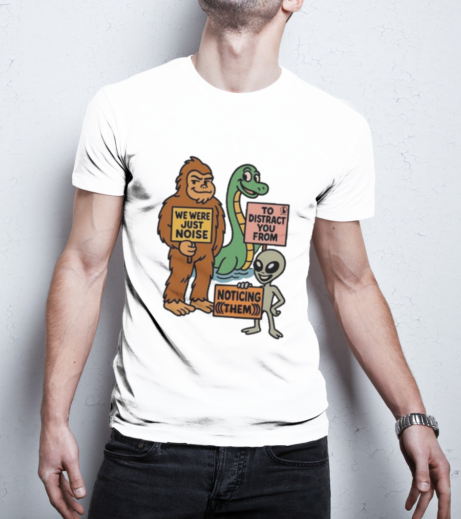 Bigfoot Loch Ness Monster Alien We Were Just Noise To Distract You From Noticing Them T-Shirt