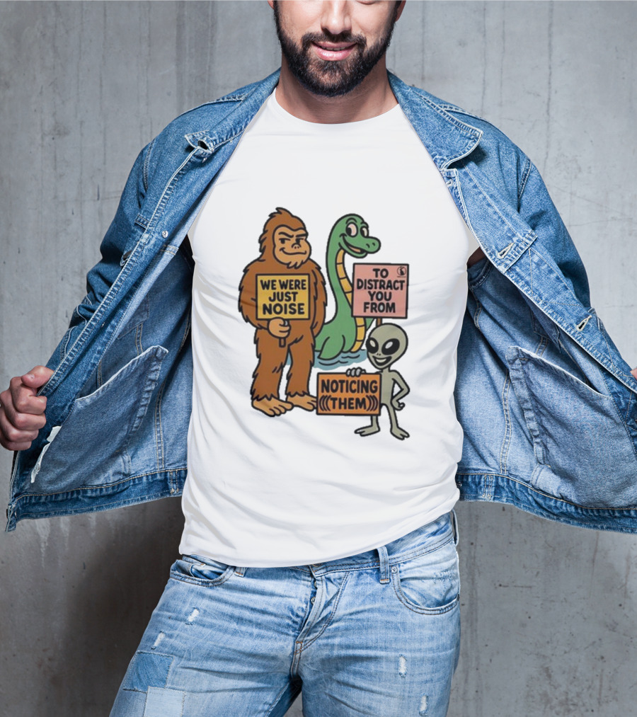 Bigfoot Loch Ness Monster Alien We Were Just Noise To Distract You From Noticing Them T-Shirt