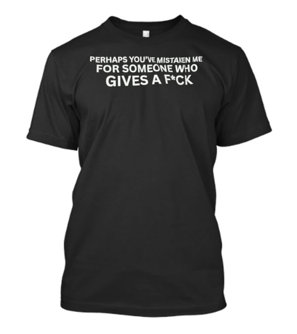 Perhaps You've Mistaken Me For Someone Who Gives A F*ck T-Shirt