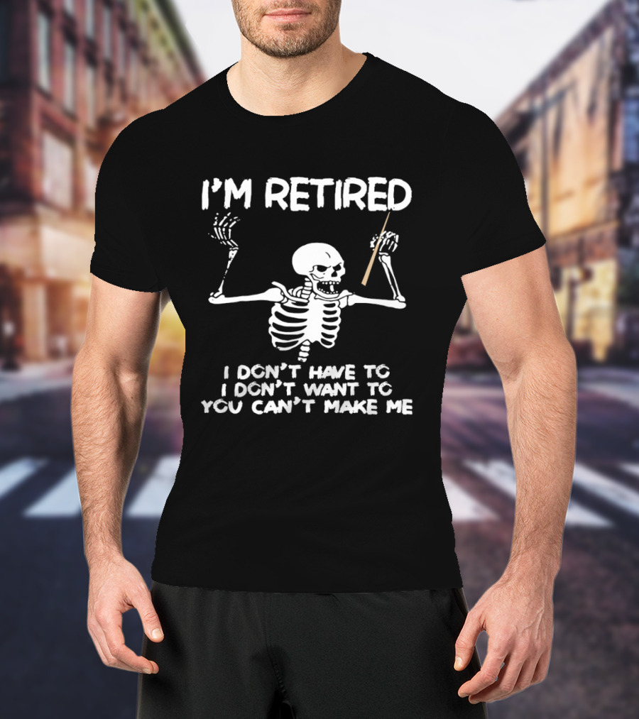 I'm Retired Skeleton I Don't Have To I Don't Want To You Can't Make Me T-Shirt