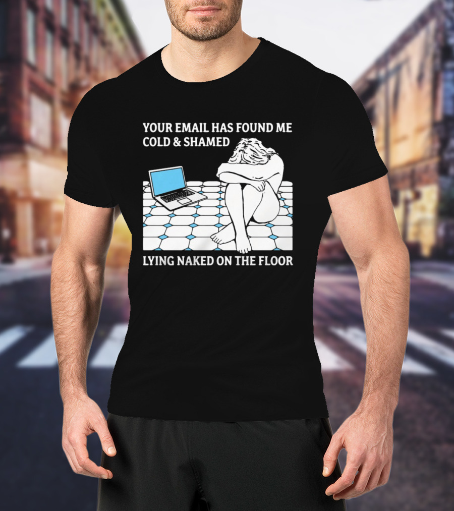 Your Email Has Found Me Cold And Shamed Lying Naked On The Floor Laptop Anxiety T-Shirt