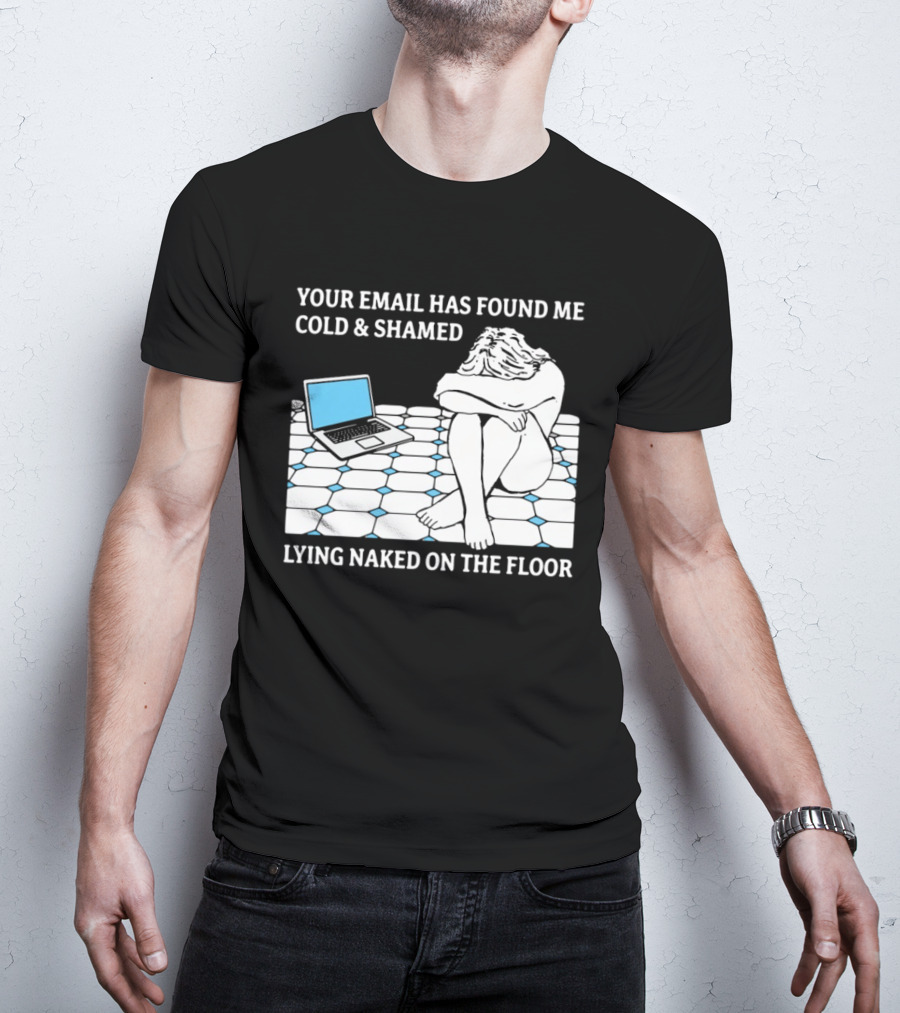 Your Email Has Found Me Cold And Shamed Lying Naked On The Floor Laptop Anxiety T-Shirt