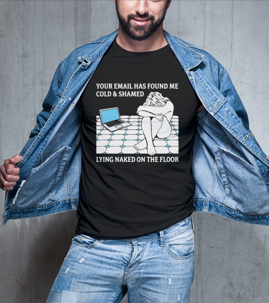 Your Email Has Found Me Cold And Shamed Lying Naked On The Floor Laptop Anxiety T-Shirt