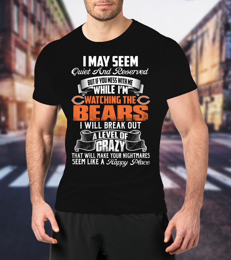 I May Seem Quiet And Reserved But If You Mess With Me While I'm Watching The Bears I Will Break Out A Level Of Crazy T-Shirt