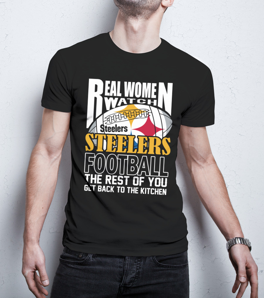 Real Women Watch Pittsburgh Steelers Football The Rest Of You Get Back To The Kitchen T-Shirt