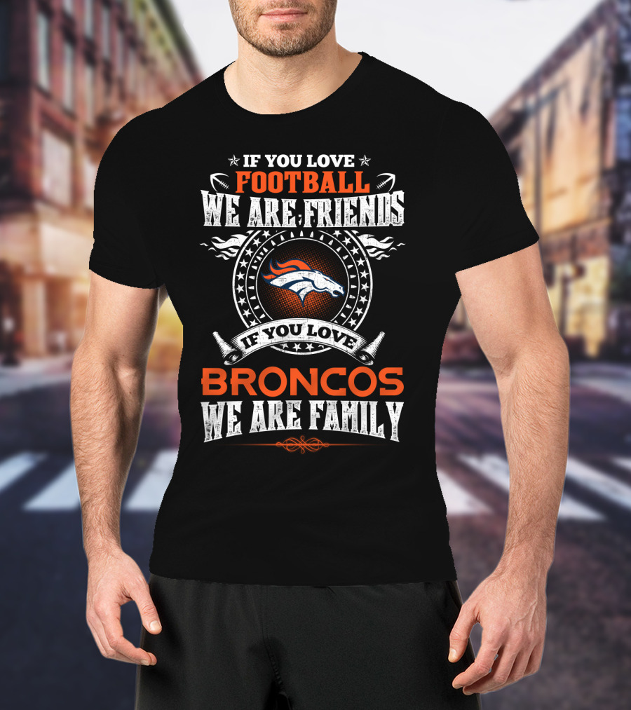 If You Love Football We Are Friends If You Love Broncos We Are Family T-Shirt