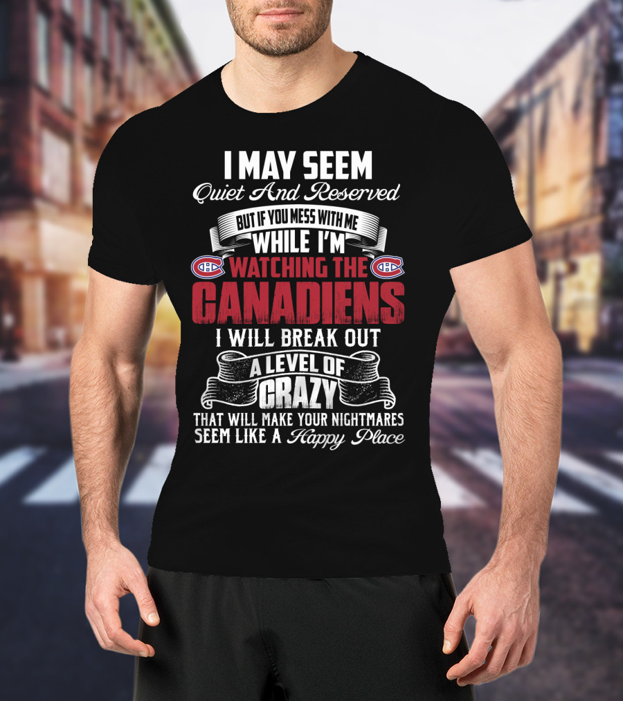 I May Seem Quiet And Reserved But If You Mess With Me While I'm Watching The Montreal Canadiens I Will Break Out A Level Of Crazy That Will Make Your Nightmares Seem Like A Happy Place T-Shirt