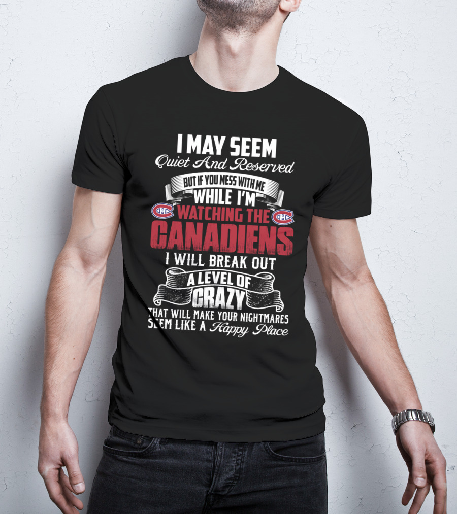 I May Seem Quiet And Reserved But If You Mess With Me While I'm Watching The Montreal Canadiens I Will Break Out A Level Of Crazy That Will Make Your Nightmares Seem Like A Happy Place T-Shirt