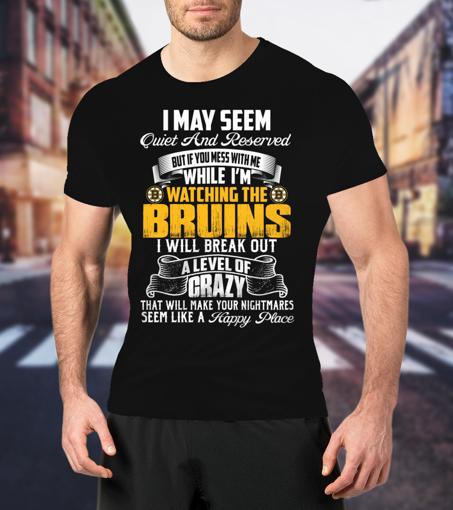 I May Seem Quiet And Reserved But If You Mess With Me While I'm Watching The Bruins I Will Break Out A Level Of Crazy That Will Make Your Nightmares Seem Like A Happy Place T-Shirt