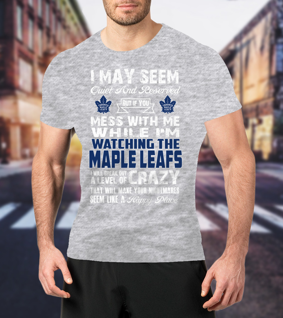 I May Seem Quiet And Reserved But If You Mess With Me While I'm Watching The Toronto Maple Leafs I Will Break Out A Level Of Crazy That Will Make Your Nightmares Seem Like A Happy Place T-Shirt