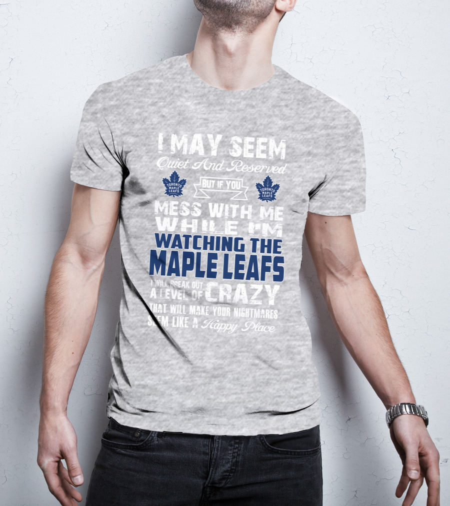 I May Seem Quiet And Reserved But If You Mess With Me While I'm Watching The Toronto Maple Leafs I Will Break Out A Level Of Crazy That Will Make Your Nightmares Seem Like A Happy Place T-Shirt