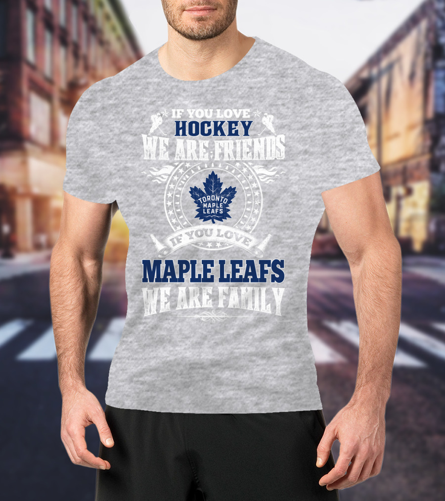 If You Love Hockey Maple Leafs We Are Friends We Are Family Toronto Maple Leafs T-Shirt