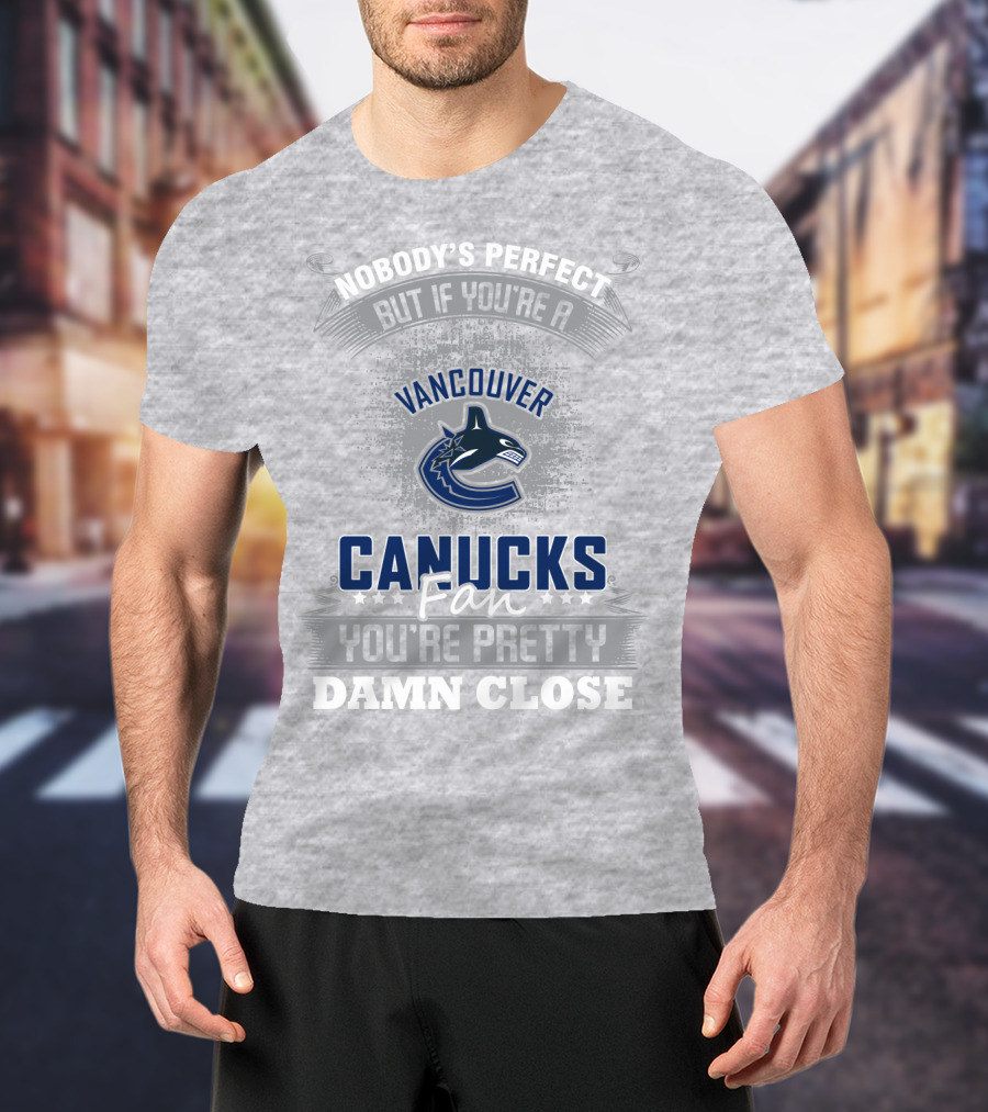 Nobody's Perfect But If You're A Vancouver Canucks Fan You're Pretty Damn Close T-Shirt