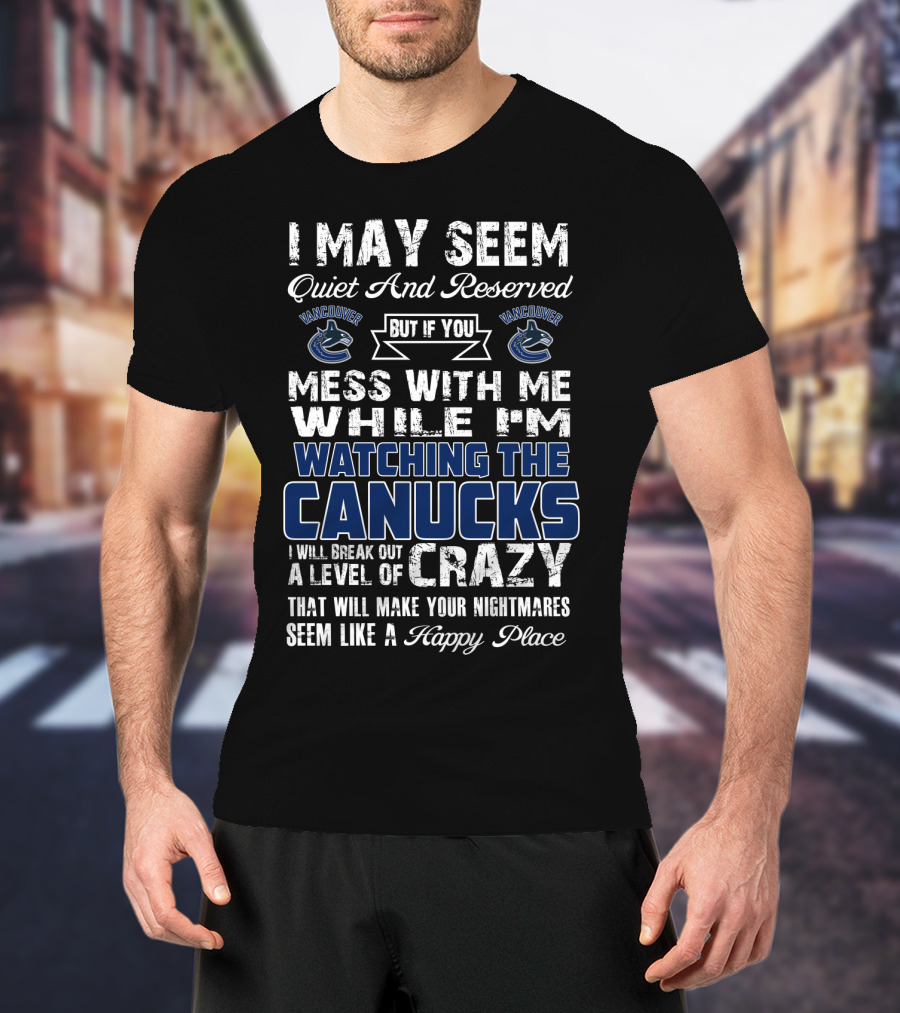 I May Seem Quiet And Reserved But If You Mess With Me While I'm Watching The Canucks I Will Break Out A Level Of Crazy That Will Make Your Nightmares Seem Like A Happy Place Vancouver Canucks T-Shirt