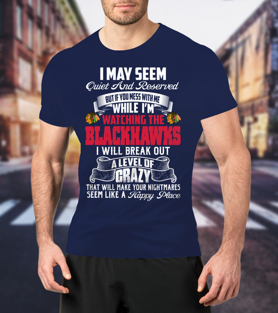 I May Seem Quiet And Reserved But If You Mess With Me While I’m Watching The Blackhawks I Will Break Out A Level Of Crazy T-Shirt