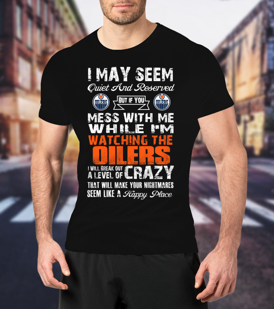 I May Seem Quiet And Reserved But If You Mess With Me While I'm Watching The Edmonton Oilers I Will Break Out A Level Of Crazy That Will Make Your Nightmares Seem Like A Happy Place T-Shirt