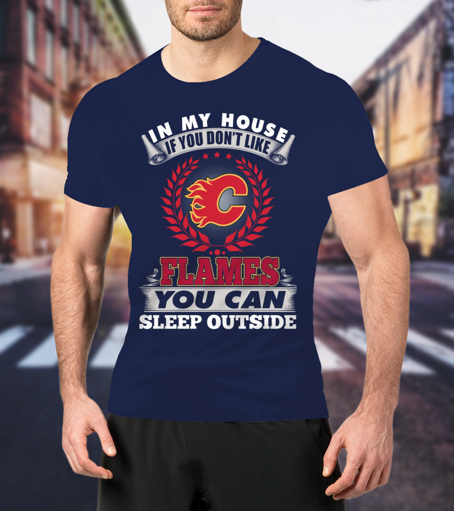 In My House If You Don't Like Calgary Flames You Can Sleep Outside T-Shirt