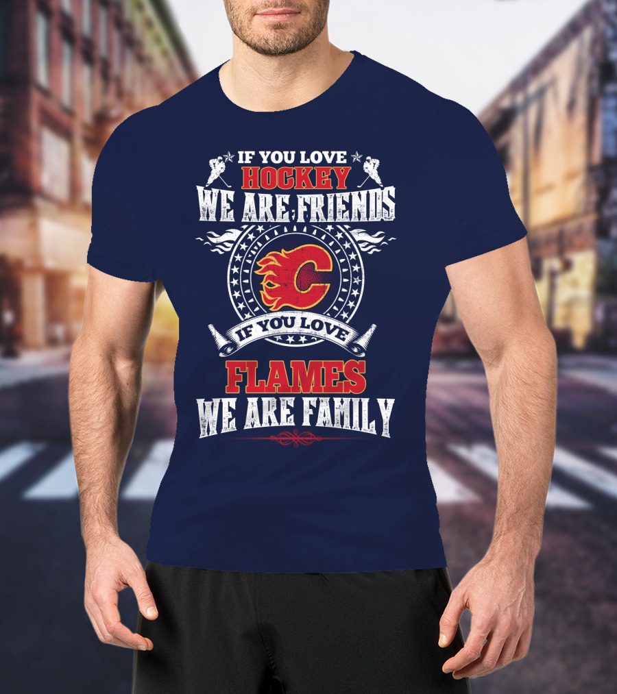 If You Love Hockey We Are Friends If You Love Flames We Are Family Calgary Flames T-Shirt