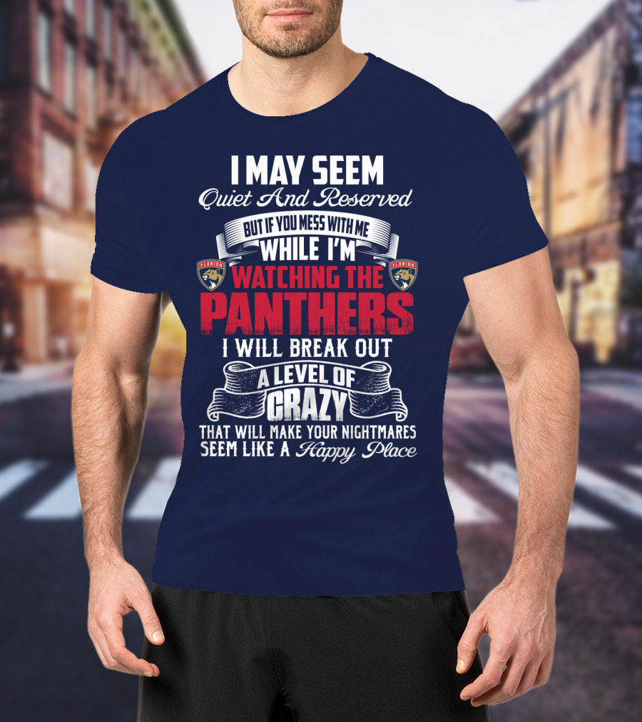 I May Seem Quiet And Reserved But If You Mess With Me While I'm Watching The Florida Panthers I Will Break Out A Level Of Crazy That Will Make Your Nightmares Seem Like A Happy Place T-Shirt