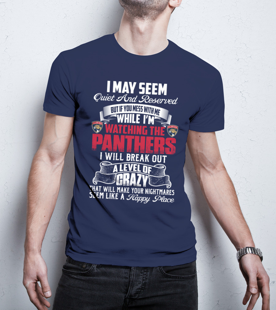 I May Seem Quiet And Reserved But If You Mess With Me While I'm Watching The Florida Panthers I Will Break Out A Level Of Crazy That Will Make Your Nightmares Seem Like A Happy Place T-Shirt