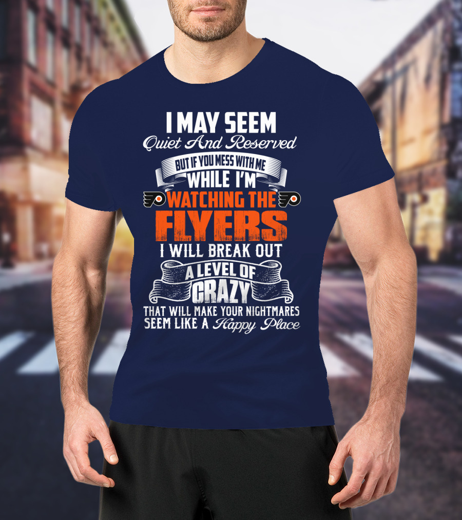I May Seem Quiet And Reserved But If You Mess With Me While I'm Watching The Philadelphia Flyers I Will Break Out A Level Of Crazy That Will Make Your Nightmares Seem Like A Happy Place T-Shirt