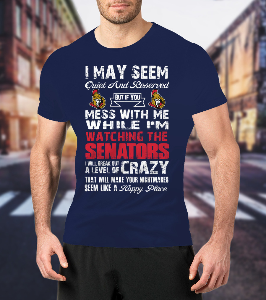 I May Seem Quiet And Reserved But If You Mess With Me While I'm Watching The Senators I Will Break Out A Level Of Crazy That Will Make Your Nightmares Seem Like A Happy Place T-Shirt