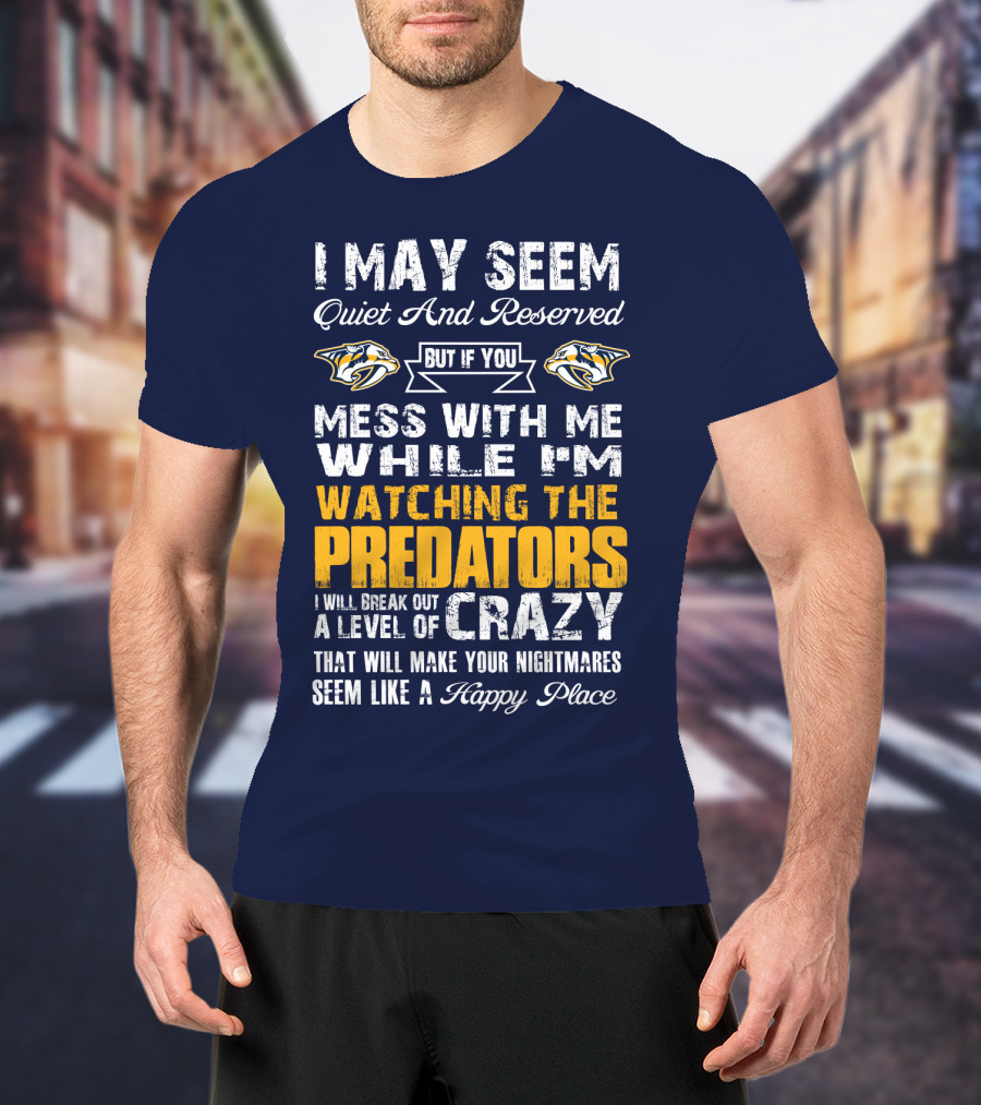 I May Seem Quiet And Reserved But If You Mess With Me While I'm Watching The Nashville Predators I Will Break Out A Level Of Crazy That Will Make Your Nightmares Seem Like A Happy Place T-Shirt