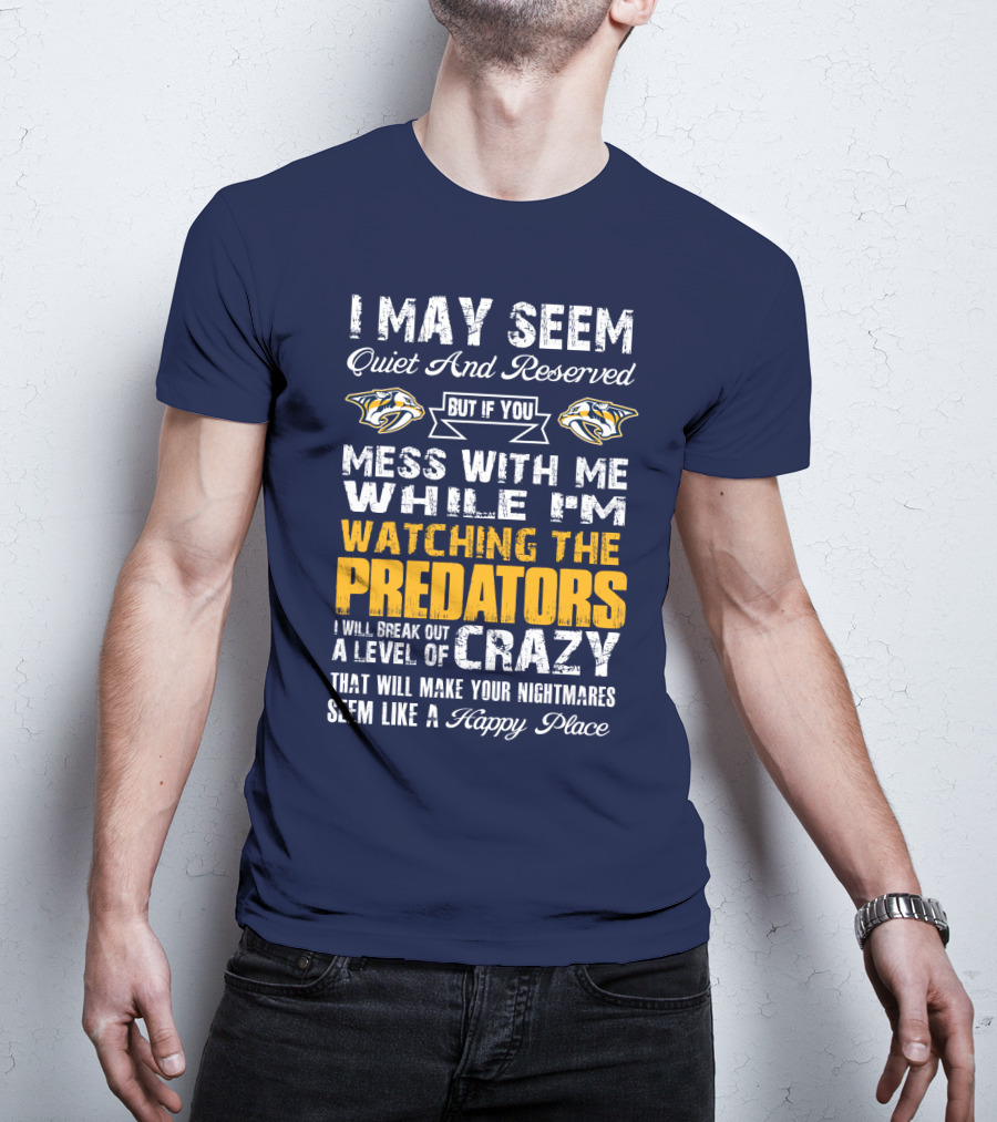 I May Seem Quiet And Reserved But If You Mess With Me While I'm Watching The Nashville Predators I Will Break Out A Level Of Crazy That Will Make Your Nightmares Seem Like A Happy Place T-Shirt