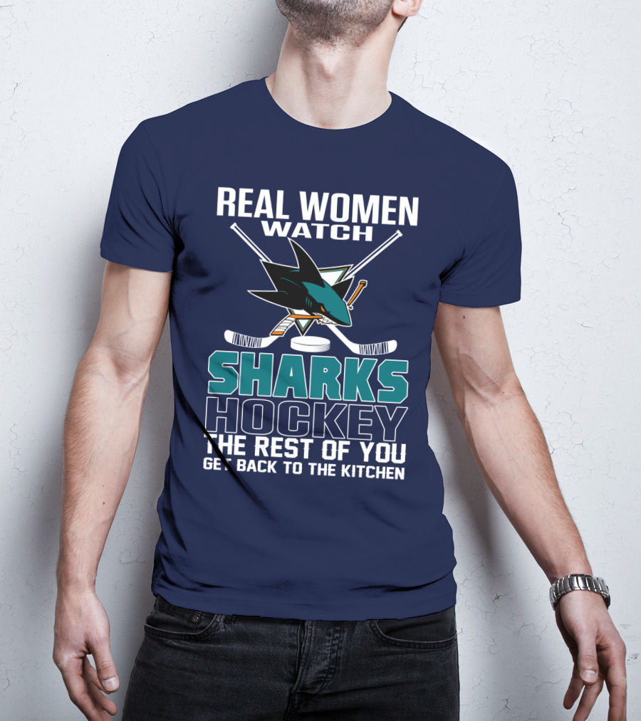 Real Women Watch Sharks Hockey The Rest Of You Get Back To The Kitchen San Jose Sharks T-Shirt