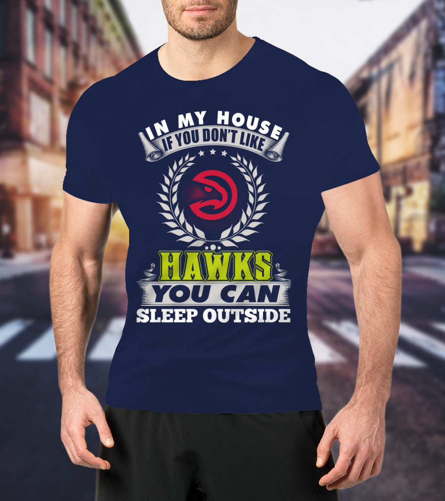 In My House If You Don't Like Atlanta Hawks You Can Sleep Outside T-Shirt