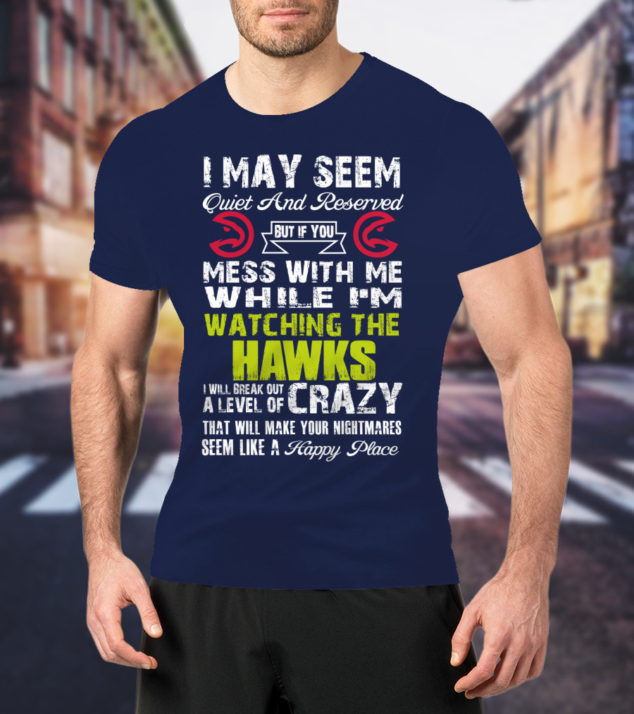 I May Seem Quiet And Reserved But If You Mess With Me While I'm Watching The Atlanta Hawks I Will Break Out A Level Of Crazy That Will Make Your Nightmares Seem Like A Happy Place T-Shirt