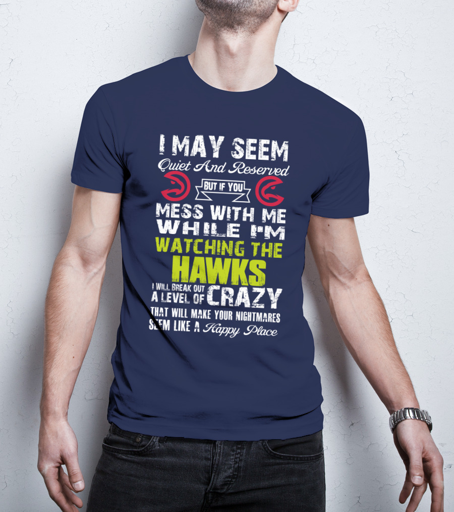 I May Seem Quiet And Reserved But If You Mess With Me While I'm Watching The Atlanta Hawks I Will Break Out A Level Of Crazy That Will Make Your Nightmares Seem Like A Happy Place T-Shirt